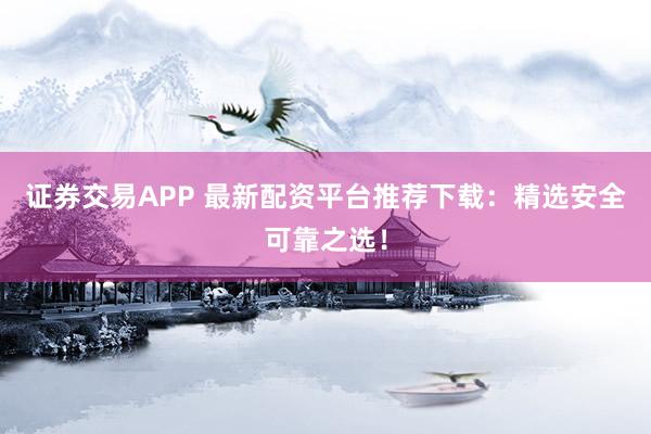 证券交易APP 最新配资平台推荐下载:精选安全可靠之选!