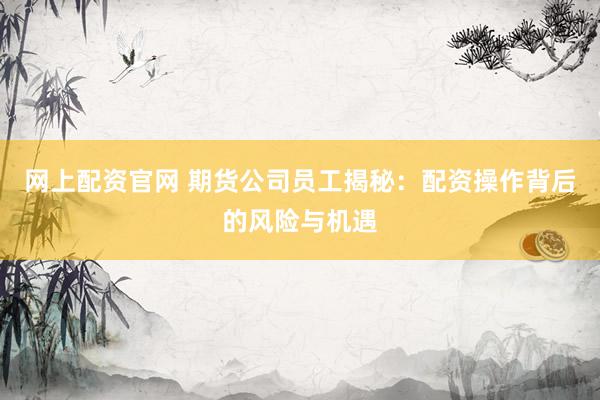 网上配资官网 期货公司员工揭秘:配资操作背后的风险与机遇