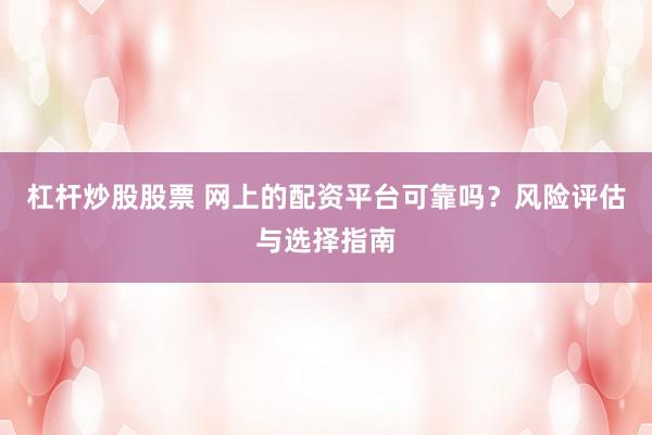 杠杆炒股股票 网上的配资平台可靠吗？风险评估与选择指南