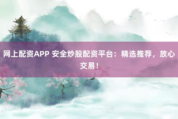 网上配资APP 安全炒股配资平台:精选推荐,放心交易!