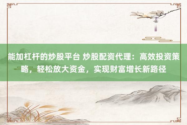 能加杠杆的炒股平台 炒股配资代理:高效投资策略,轻松放大资金,实现财富增长新路径