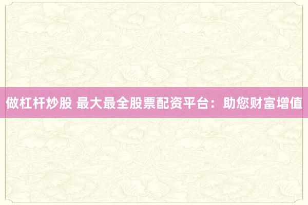 做杠杆炒股 最大最全股票配资平台:助您财富增值