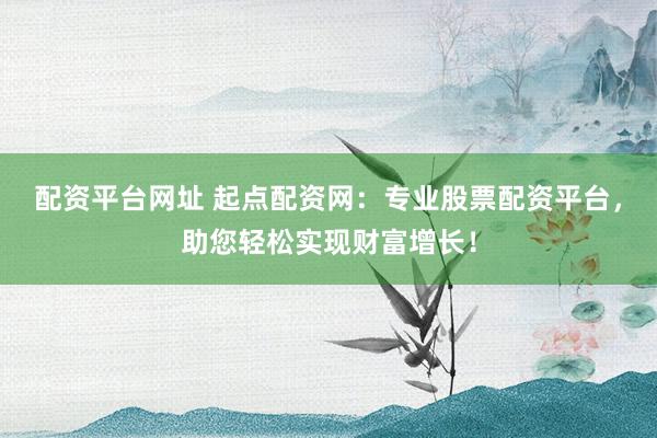 配资平台网址 起点配资网:专业股票配资平台,助您轻松实现财富增长!