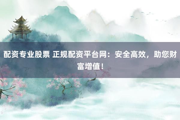 配资专业股票 正规配资平台网：安全高效，助您财富增值！