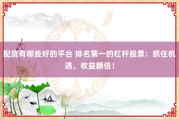 配资有哪些好的平台 排名第一的杠杆股票：抓住机遇，收益翻倍！