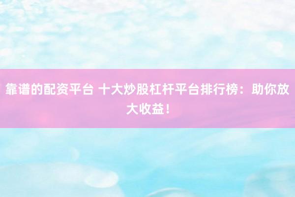 靠谱的配资平台 十大炒股杠杆平台排行榜：助你放大收益！