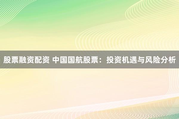 股票融资配资 中国国航股票：投资机遇与风险分析