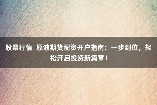 股票行情 原油期货配资开户指南:一步到位,轻松开启投资新篇章!