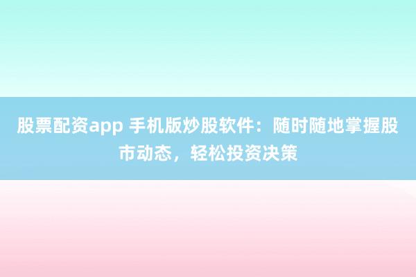 股票配资app 手机版炒股软件:随时随地掌握股市动态,轻松投资决策
