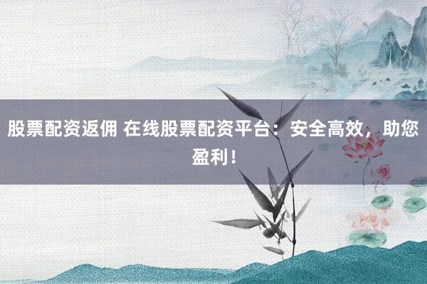 股票配资返佣 在线股票配资平台:安全高效,助您盈利!