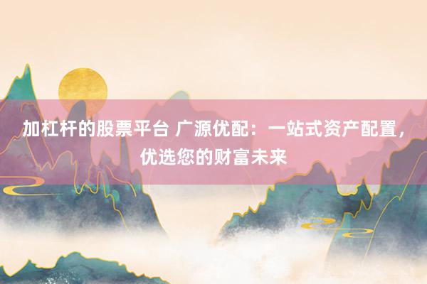 加杠杆的股票平台 广源优配：一站式资产配置，优选您的财富未来