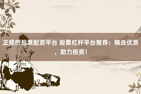 正规的股票配资平台 股票杠杆平台推荐：精选优质，助力投资！