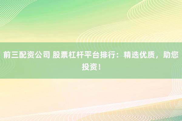 前三配资公司 股票杠杆平台排行:精选优质,助您投资!