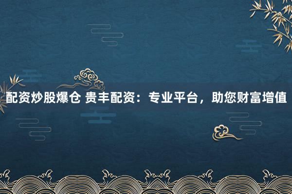 配资炒股爆仓 贵丰配资：专业平台，助您财富增值