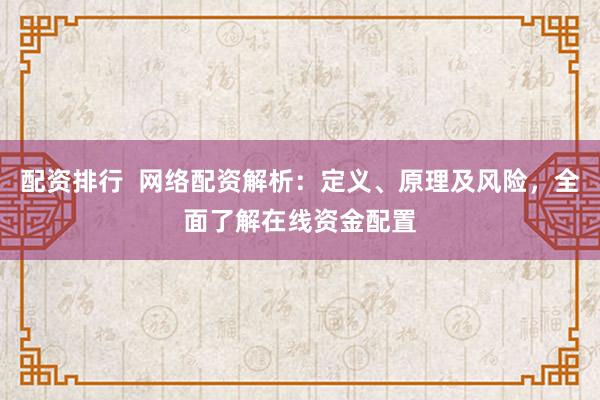 配资排行  网络配资解析：定义、原理及风险，全面了解在线资金配置