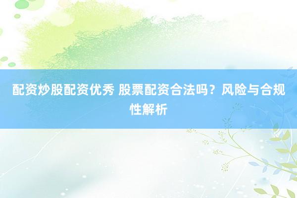 配资炒股配资优秀 股票配资合法吗？风险与合规性解析