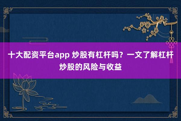 十大配资平台app 炒股有杠杆吗？一文了解杠杆炒股的风险与收益