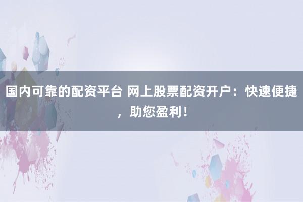 国内可靠的配资平台 网上股票配资开户:快速便捷,助您盈利!