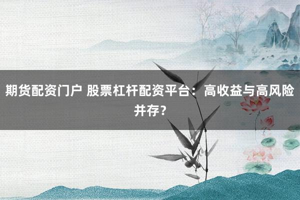 期货配资门户 股票杠杆配资平台：高收益与高风险并存？