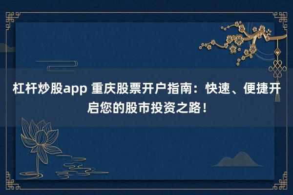 杠杆炒股app 重庆股票开户指南：快速、便捷开启您的股市投资之路！