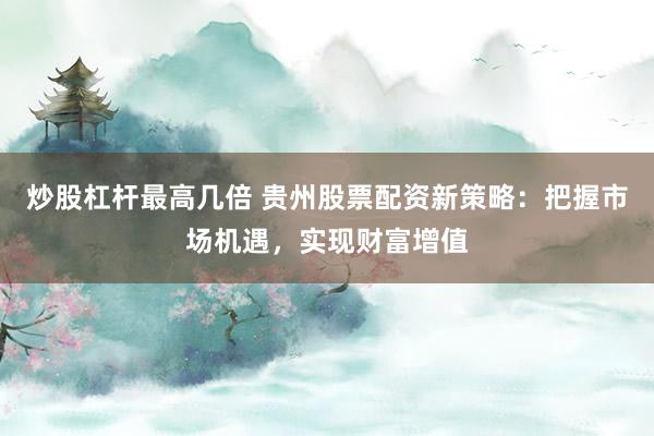 炒股杠杆最高几倍 贵州股票配资新策略：把握市场机遇，实现财富增值