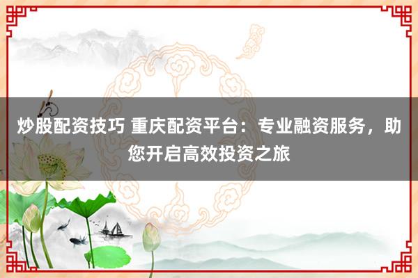 炒股配资技巧 重庆配资平台：专业融资服务，助您开启高效投资之旅