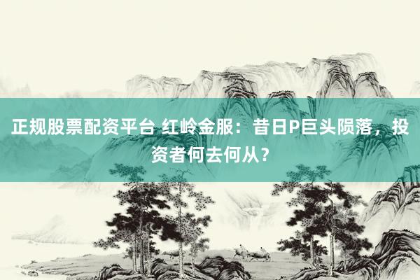 正规股票配资平台 红岭金服:昔日P巨头陨落,投资者何去何从?