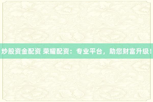炒股资金配资 荣耀配资:专业平台,助您财富升级!