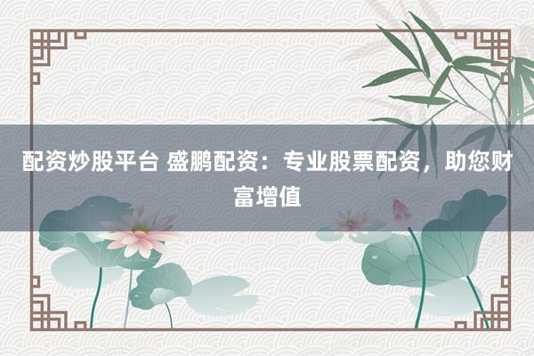 配资炒股平台 盛鹏配资:专业股票配资,助您财富增值