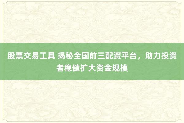 股票交易工具 揭秘全国前三配资平台,助力投资者稳健扩大资金规模