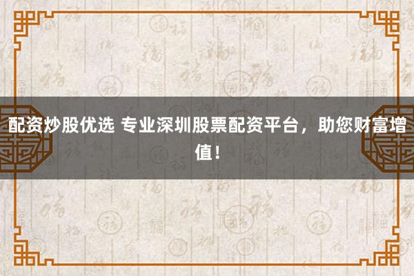 配资炒股优选 专业深圳股票配资平台,助您财富增值!
