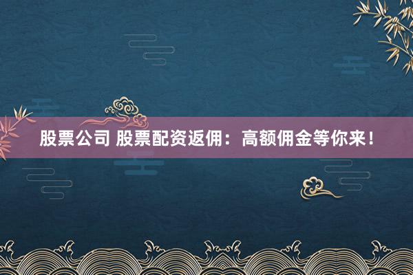 股票公司 股票配资返佣:高额佣金等你来!
