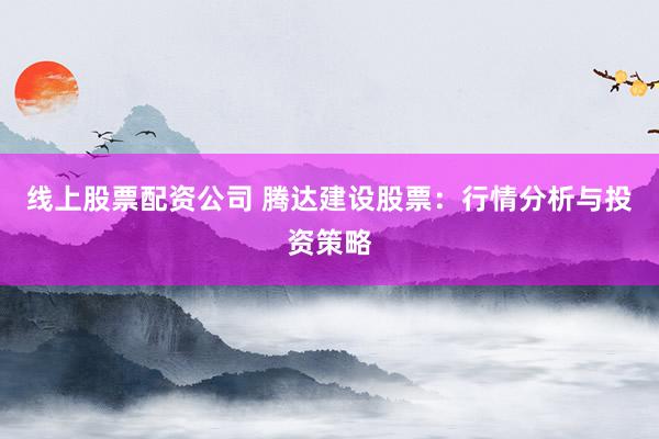 线上股票配资公司 腾达建设股票:行情分析与投资策略