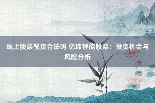 线上股票配资合法吗 亿纬锂能股票:投资机会与风险分析