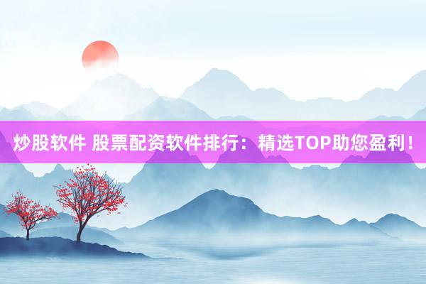 炒股软件 股票配资软件排行：精选TOP助您盈利！