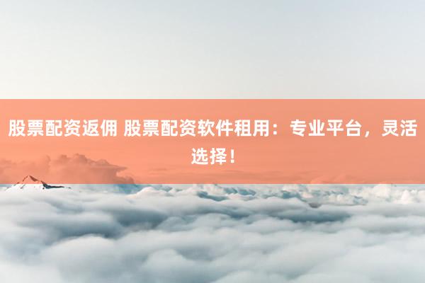 股票配资返佣 股票配资软件租用：专业平台，灵活选择！