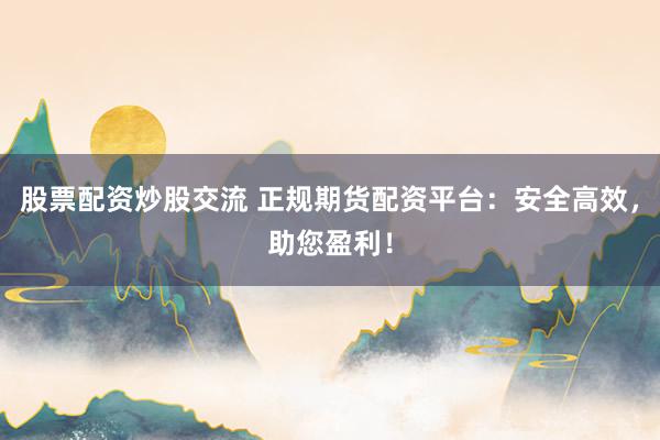 股票配资炒股交流 正规期货配资平台:安全高效,助您盈利!