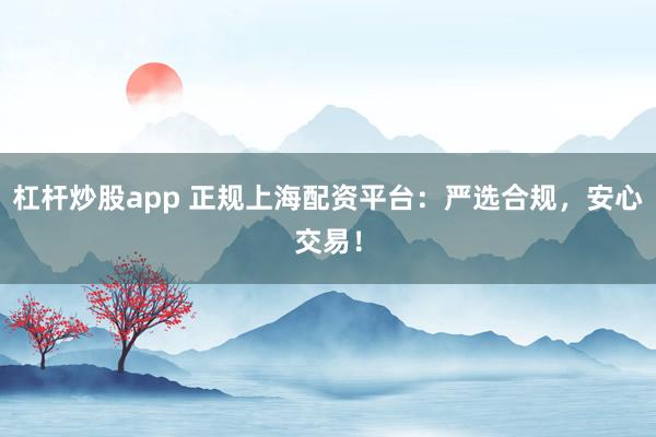 杠杆炒股app 正规上海配资平台:严选合规,安心交易!