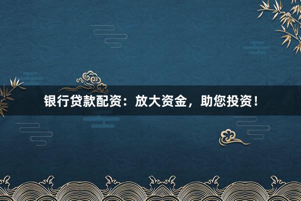银行贷款配资:放大资金,助您投资!