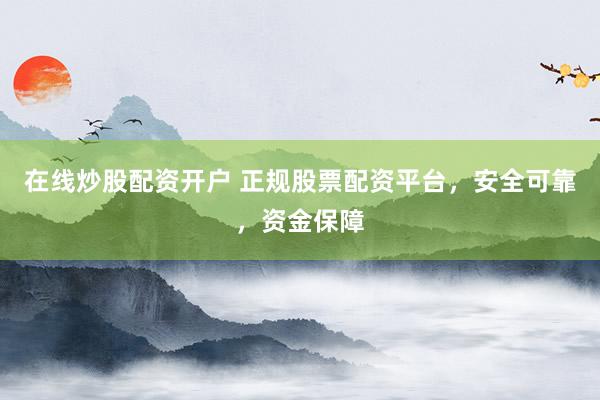 在线炒股配资开户 正规股票配资平台，安全可靠，资金保障