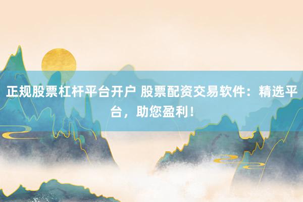正规股票杠杆平台开户 股票配资交易软件：精选平台，助您盈利！