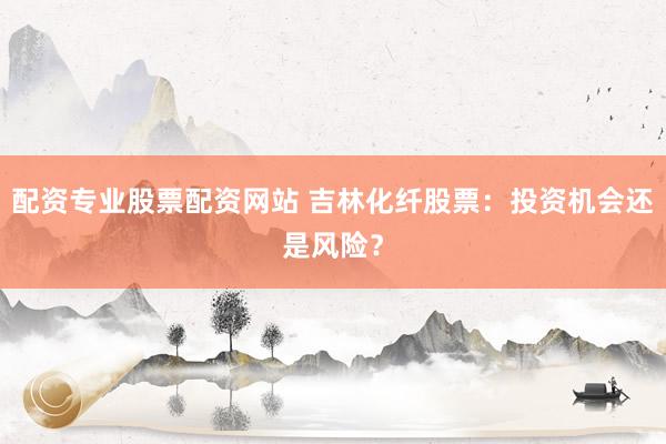 配资专业股票配资网站 吉林化纤股票:投资机会还是风险?