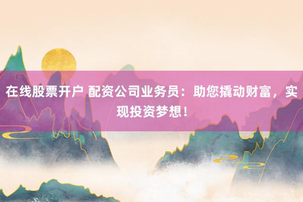 在线股票开户 配资公司业务员：助您撬动财富，实现投资梦想！