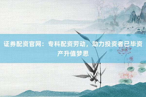 证券配资官网：专科配资劳动，助力投资者已毕资产升值梦思