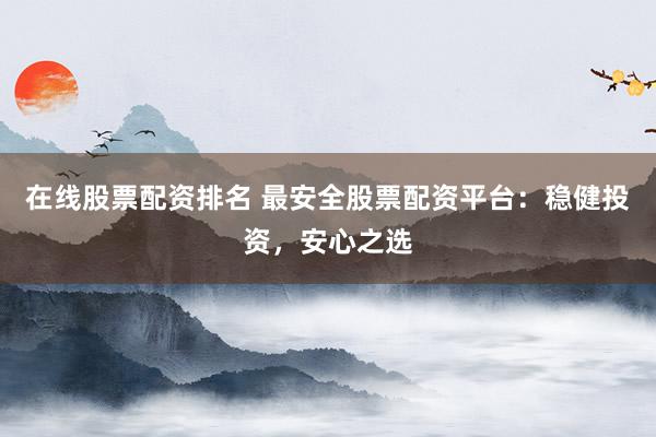在线股票配资排名 最安全股票配资平台：稳健投资，安心之选