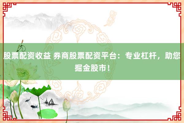股票配资收益 券商股票配资平台：专业杠杆，助您掘金股市！