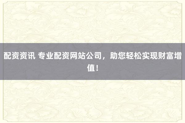 配资资讯 专业配资网站公司，助您轻松实现财富增值！