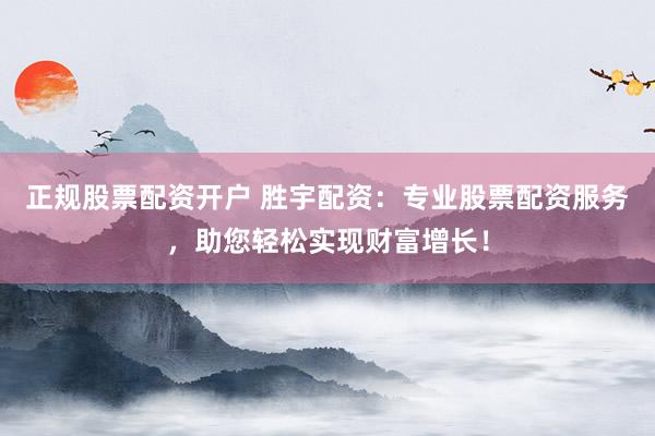 正规股票配资开户 胜宇配资：专业股票配资服务，助您轻松实现财富增长！