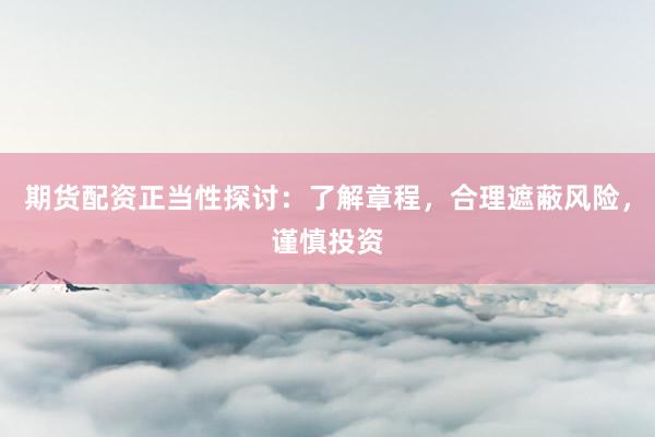 期货配资正当性探讨：了解章程，合理遮蔽风险，谨慎投资