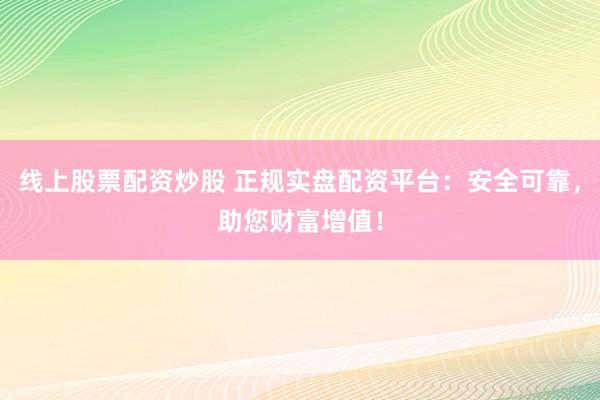 线上股票配资炒股 正规实盘配资平台：安全可靠，助您财富增值！